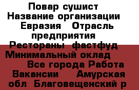 Повар-сушист › Название организации ­ Евразия › Отрасль предприятия ­ Рестораны, фастфуд › Минимальный оклад ­ 35 000 - Все города Работа » Вакансии   . Амурская обл.,Благовещенский р-н